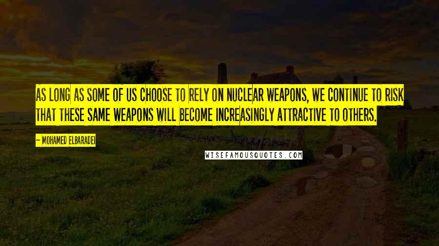 Mohamed ElBaradei Quotes: As long as some of us choose to rely on nuclear weapons, we continue to risk that these same weapons will become increasingly attractive to others.