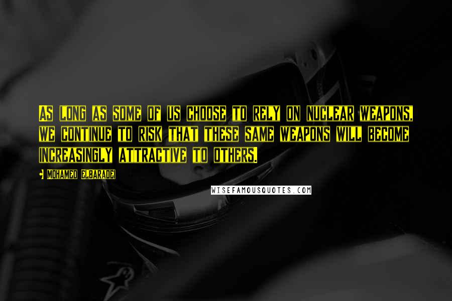 Mohamed ElBaradei Quotes: As long as some of us choose to rely on nuclear weapons, we continue to risk that these same weapons will become increasingly attractive to others.