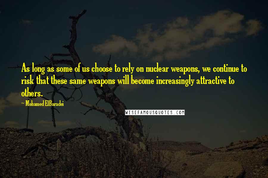 Mohamed ElBaradei Quotes: As long as some of us choose to rely on nuclear weapons, we continue to risk that these same weapons will become increasingly attractive to others.