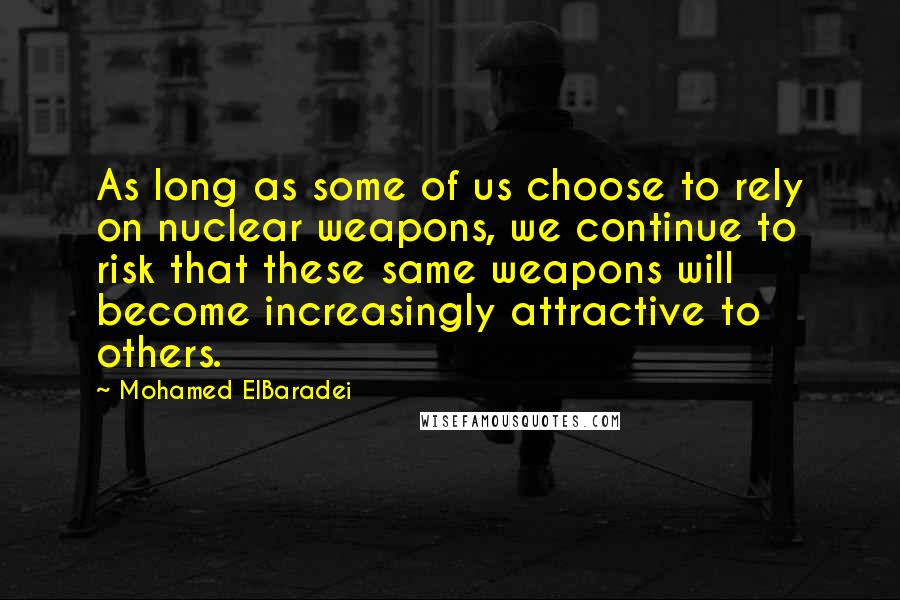 Mohamed ElBaradei Quotes: As long as some of us choose to rely on nuclear weapons, we continue to risk that these same weapons will become increasingly attractive to others.