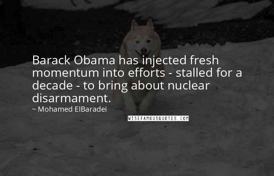 Mohamed ElBaradei Quotes: Barack Obama has injected fresh momentum into efforts - stalled for a decade - to bring about nuclear disarmament.