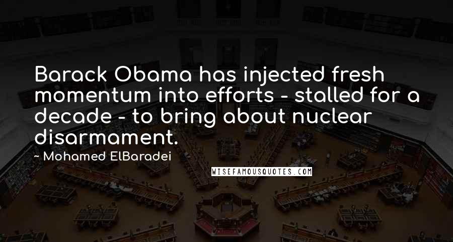 Mohamed ElBaradei Quotes: Barack Obama has injected fresh momentum into efforts - stalled for a decade - to bring about nuclear disarmament.