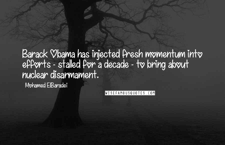 Mohamed ElBaradei Quotes: Barack Obama has injected fresh momentum into efforts - stalled for a decade - to bring about nuclear disarmament.