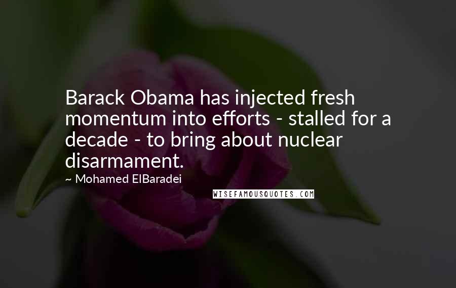 Mohamed ElBaradei Quotes: Barack Obama has injected fresh momentum into efforts - stalled for a decade - to bring about nuclear disarmament.