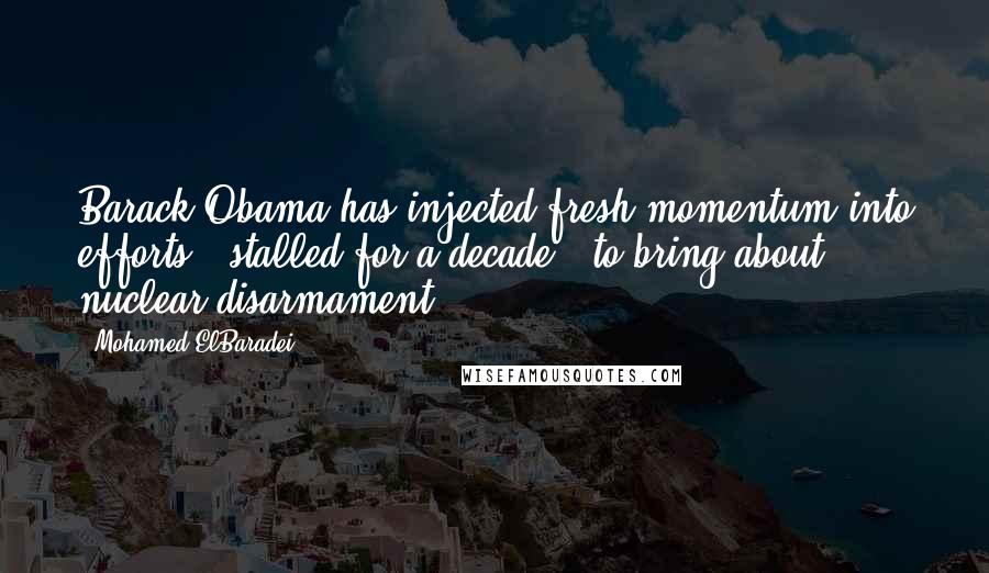 Mohamed ElBaradei Quotes: Barack Obama has injected fresh momentum into efforts - stalled for a decade - to bring about nuclear disarmament.