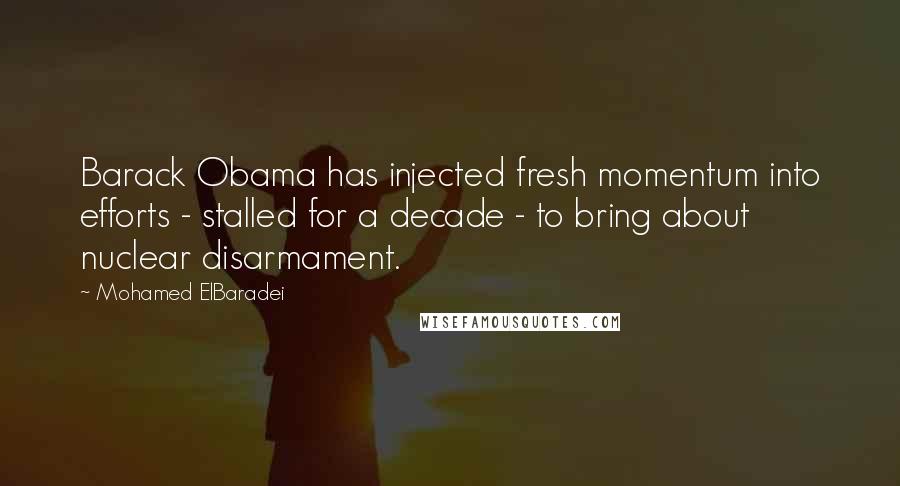 Mohamed ElBaradei Quotes: Barack Obama has injected fresh momentum into efforts - stalled for a decade - to bring about nuclear disarmament.