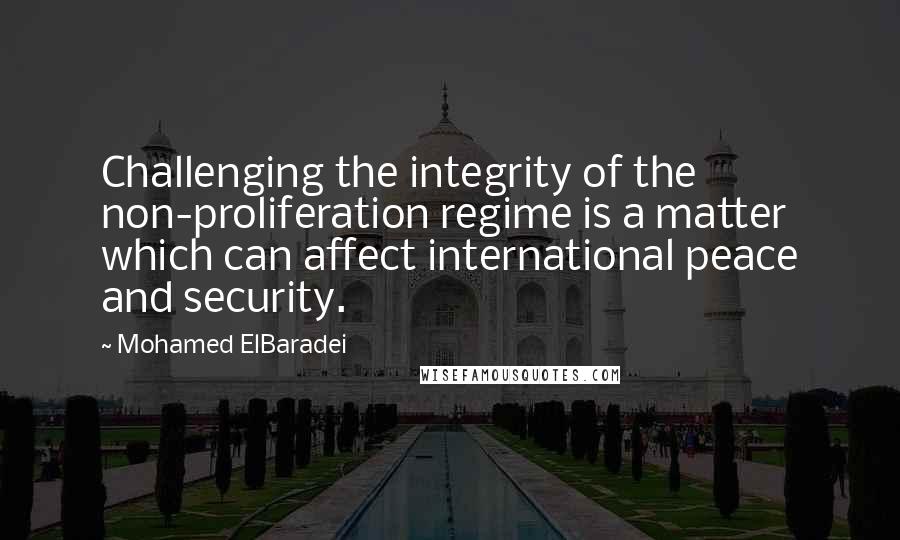 Mohamed ElBaradei Quotes: Challenging the integrity of the non-proliferation regime is a matter which can affect international peace and security.