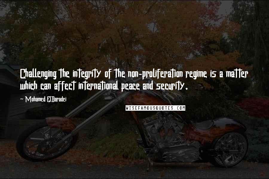 Mohamed ElBaradei Quotes: Challenging the integrity of the non-proliferation regime is a matter which can affect international peace and security.