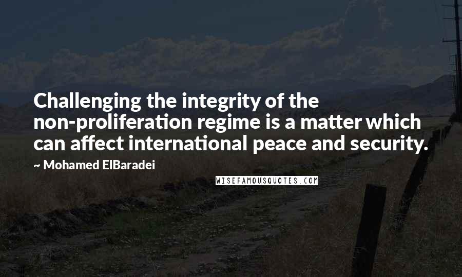 Mohamed ElBaradei Quotes: Challenging the integrity of the non-proliferation regime is a matter which can affect international peace and security.