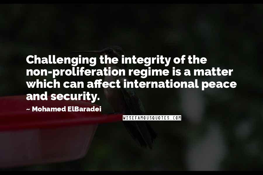 Mohamed ElBaradei Quotes: Challenging the integrity of the non-proliferation regime is a matter which can affect international peace and security.