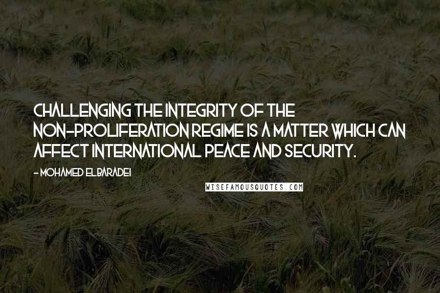 Mohamed ElBaradei Quotes: Challenging the integrity of the non-proliferation regime is a matter which can affect international peace and security.