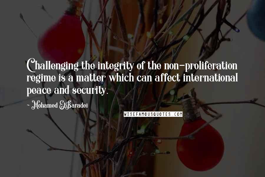 Mohamed ElBaradei Quotes: Challenging the integrity of the non-proliferation regime is a matter which can affect international peace and security.