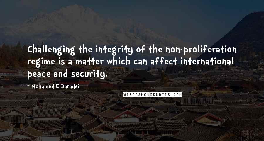 Mohamed ElBaradei Quotes: Challenging the integrity of the non-proliferation regime is a matter which can affect international peace and security.