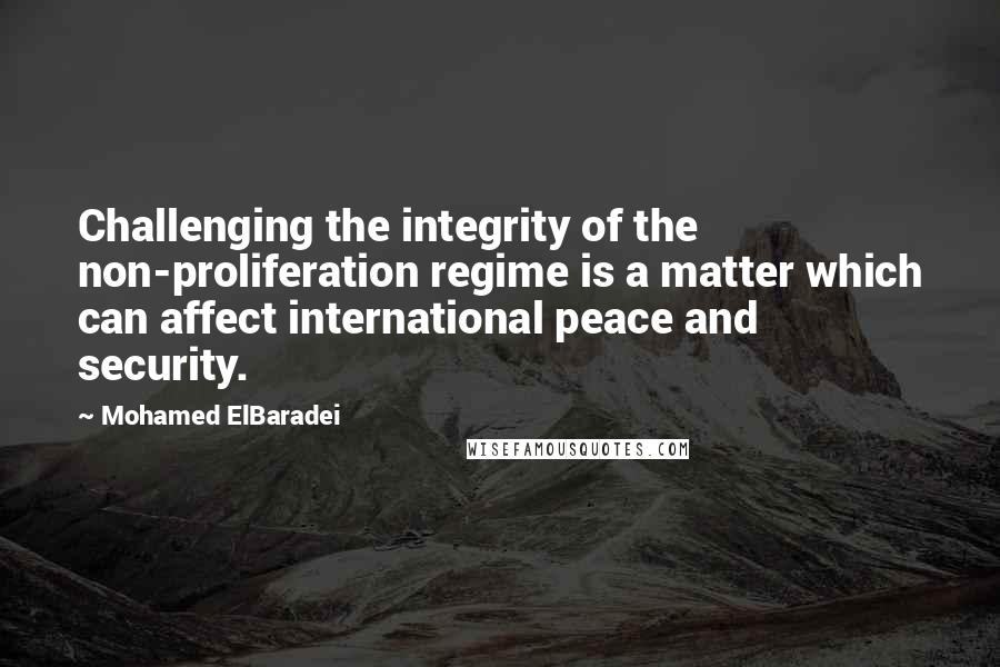 Mohamed ElBaradei Quotes: Challenging the integrity of the non-proliferation regime is a matter which can affect international peace and security.