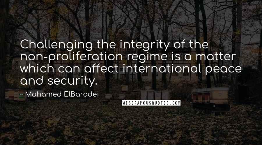 Mohamed ElBaradei Quotes: Challenging the integrity of the non-proliferation regime is a matter which can affect international peace and security.