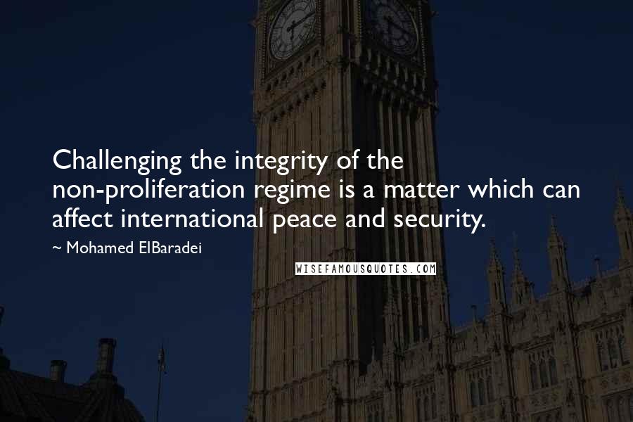 Mohamed ElBaradei Quotes: Challenging the integrity of the non-proliferation regime is a matter which can affect international peace and security.