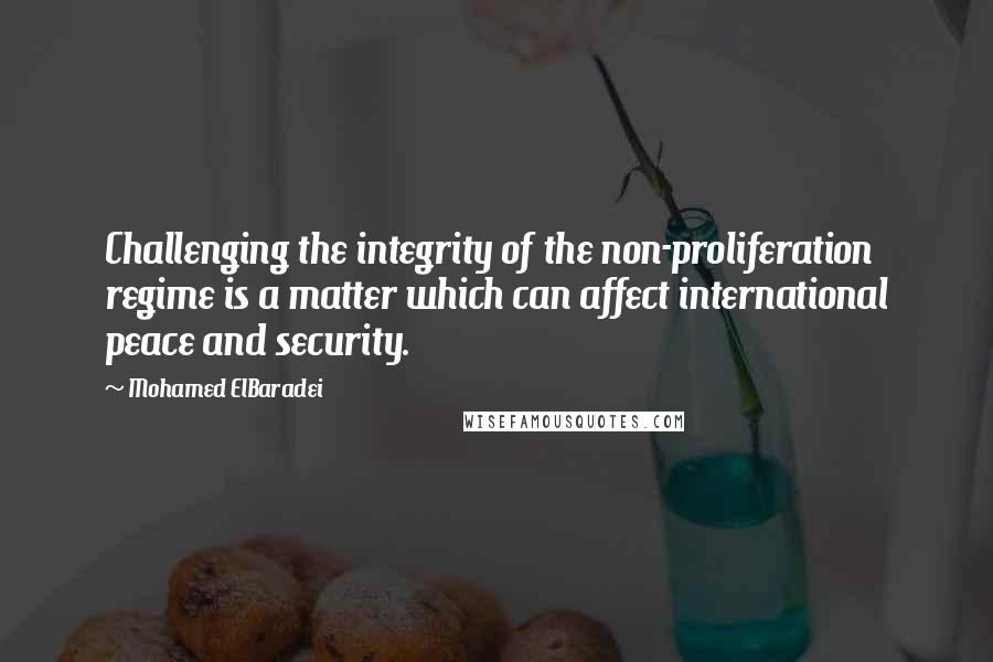 Mohamed ElBaradei Quotes: Challenging the integrity of the non-proliferation regime is a matter which can affect international peace and security.