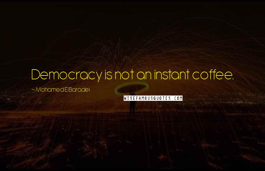 Mohamed ElBaradei Quotes: Democracy is not an instant coffee.