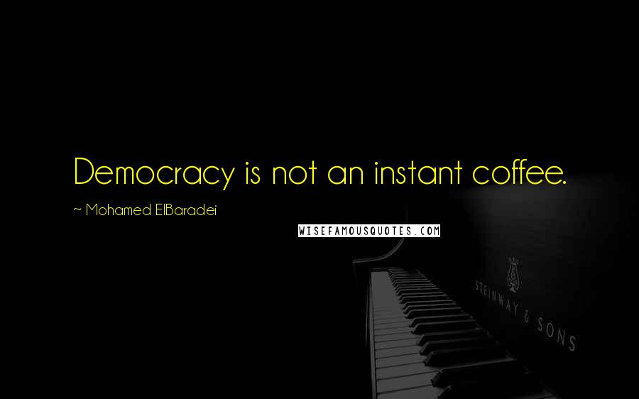 Mohamed ElBaradei Quotes: Democracy is not an instant coffee.