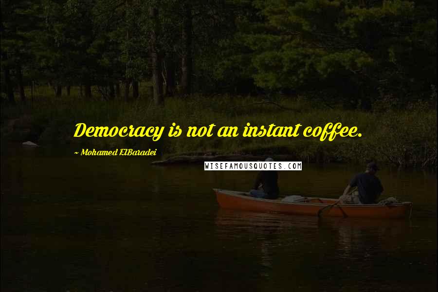 Mohamed ElBaradei Quotes: Democracy is not an instant coffee.