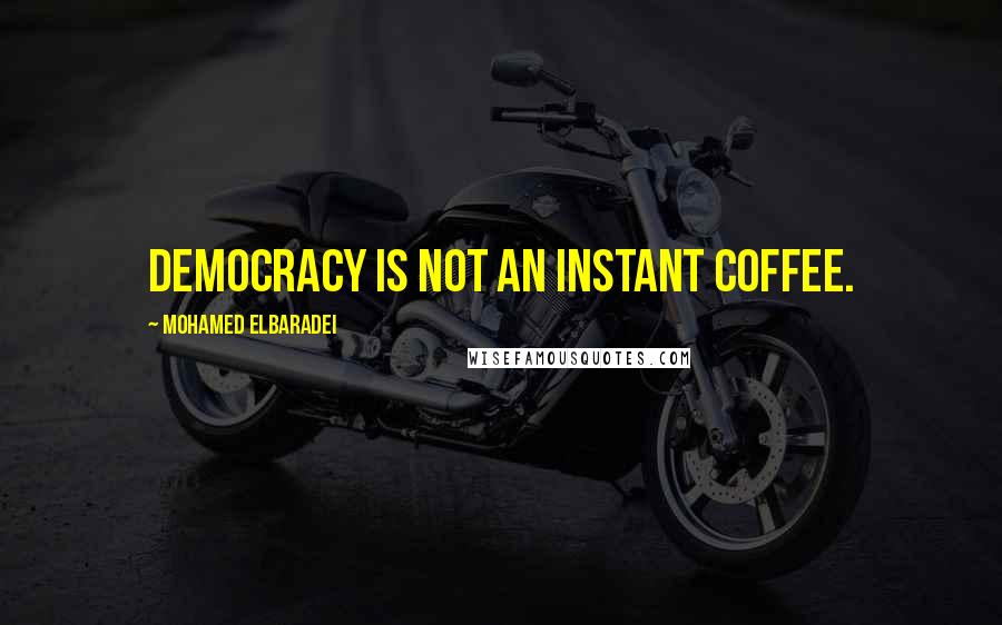 Mohamed ElBaradei Quotes: Democracy is not an instant coffee.