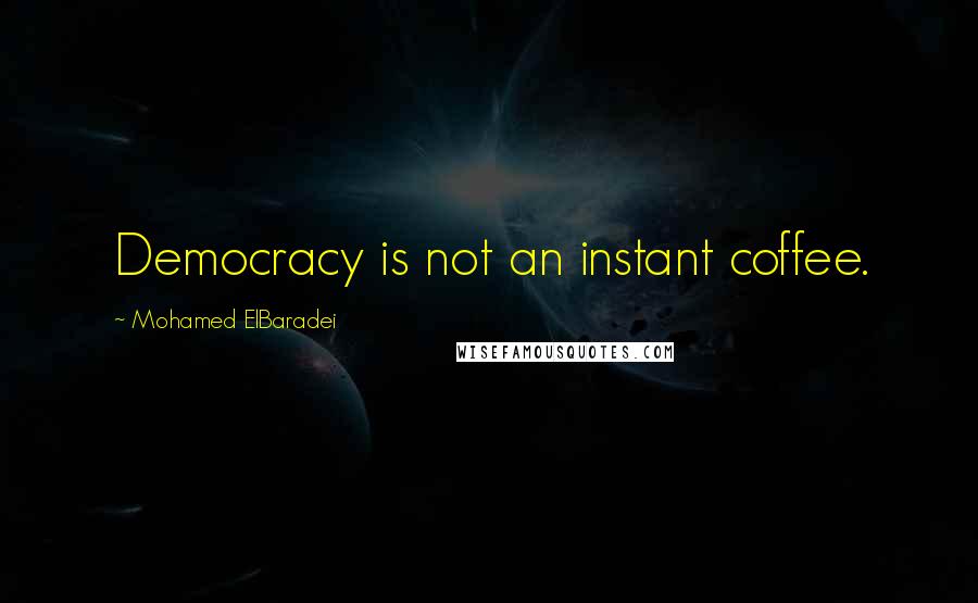Mohamed ElBaradei Quotes: Democracy is not an instant coffee.