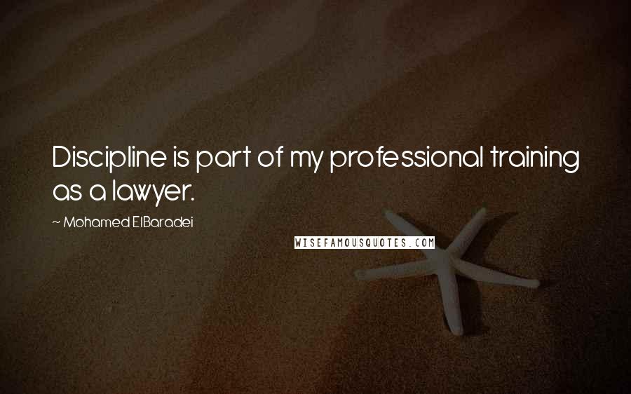 Mohamed ElBaradei Quotes: Discipline is part of my professional training as a lawyer.