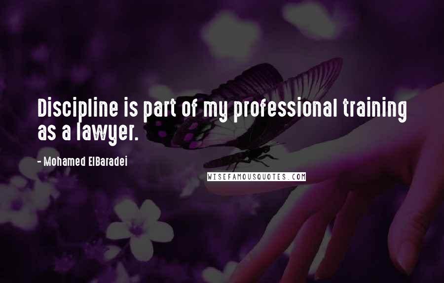 Mohamed ElBaradei Quotes: Discipline is part of my professional training as a lawyer.