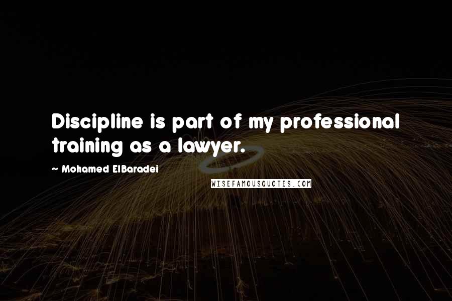 Mohamed ElBaradei Quotes: Discipline is part of my professional training as a lawyer.