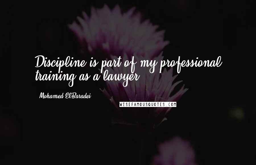 Mohamed ElBaradei Quotes: Discipline is part of my professional training as a lawyer.