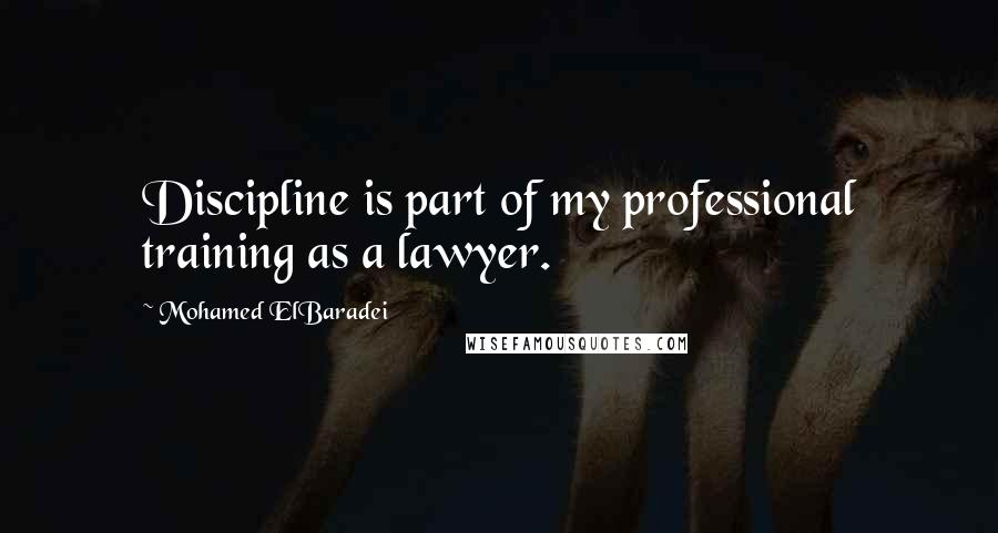 Mohamed ElBaradei Quotes: Discipline is part of my professional training as a lawyer.