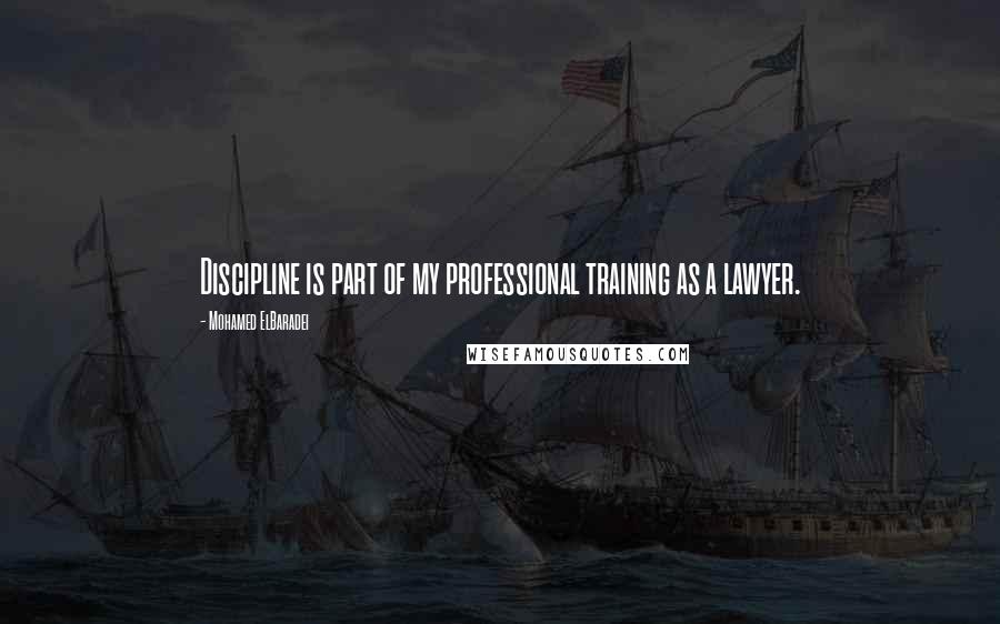 Mohamed ElBaradei Quotes: Discipline is part of my professional training as a lawyer.