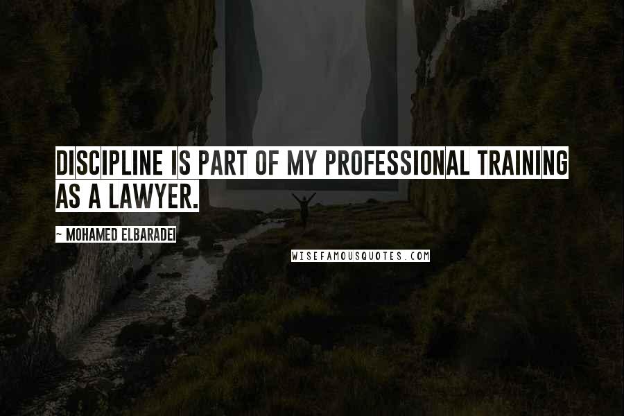 Mohamed ElBaradei Quotes: Discipline is part of my professional training as a lawyer.