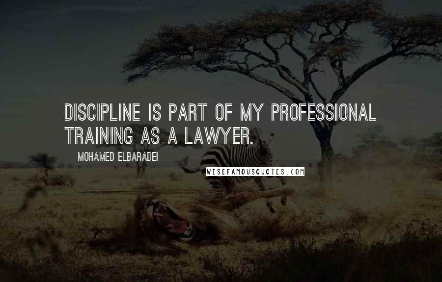 Mohamed ElBaradei Quotes: Discipline is part of my professional training as a lawyer.