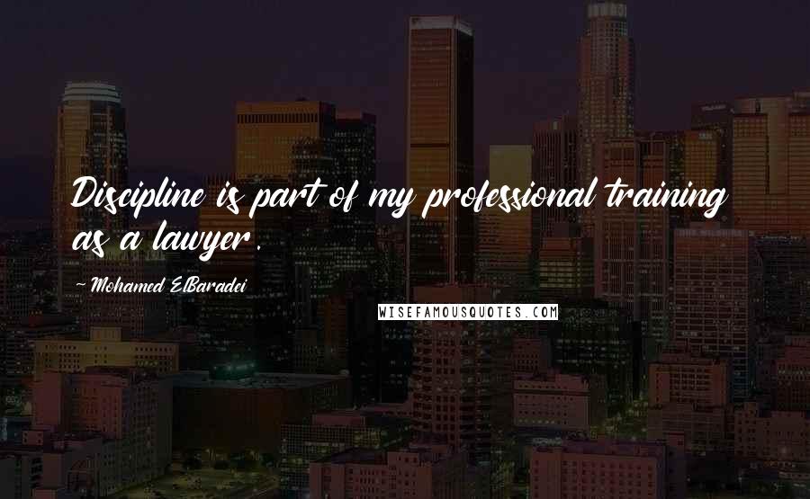 Mohamed ElBaradei Quotes: Discipline is part of my professional training as a lawyer.