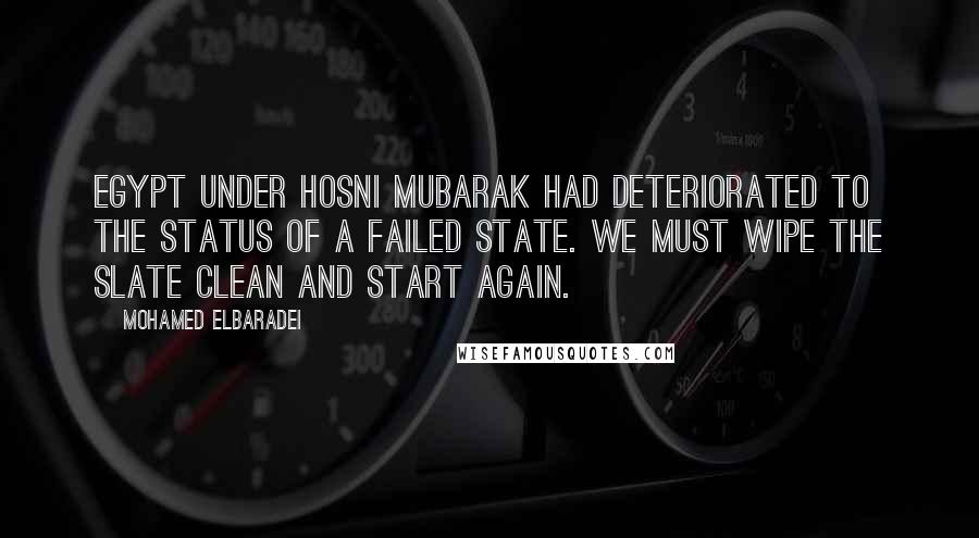 Mohamed ElBaradei Quotes: Egypt under Hosni Mubarak had deteriorated to the status of a failed state. We must wipe the slate clean and start again.