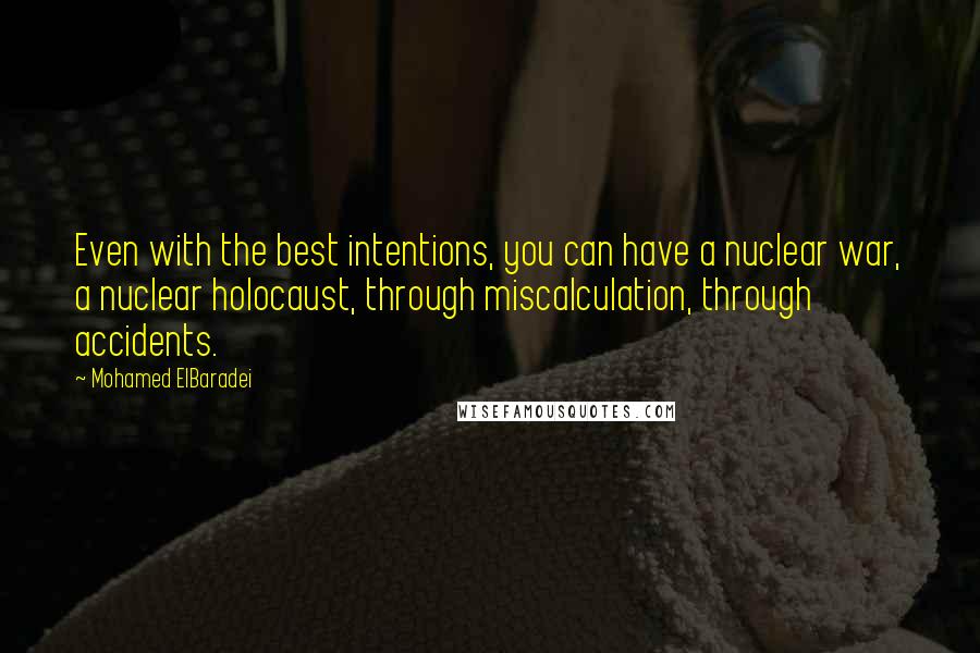 Mohamed ElBaradei Quotes: Even with the best intentions, you can have a nuclear war, a nuclear holocaust, through miscalculation, through accidents.