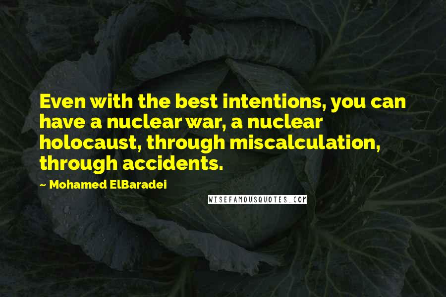 Mohamed ElBaradei Quotes: Even with the best intentions, you can have a nuclear war, a nuclear holocaust, through miscalculation, through accidents.