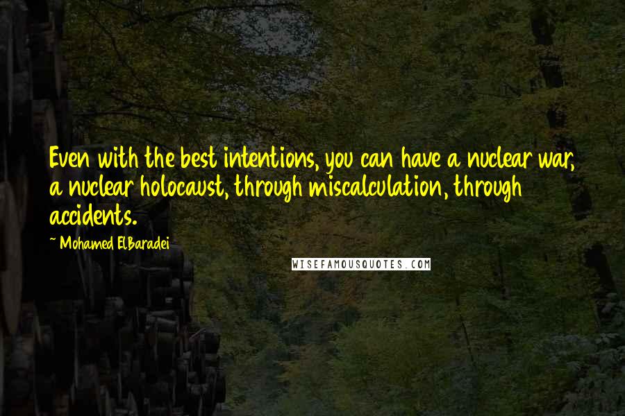 Mohamed ElBaradei Quotes: Even with the best intentions, you can have a nuclear war, a nuclear holocaust, through miscalculation, through accidents.