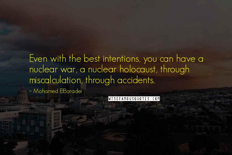 Mohamed ElBaradei Quotes: Even with the best intentions, you can have a nuclear war, a nuclear holocaust, through miscalculation, through accidents.