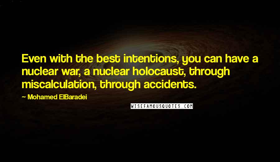 Mohamed ElBaradei Quotes: Even with the best intentions, you can have a nuclear war, a nuclear holocaust, through miscalculation, through accidents.