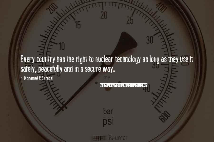 Mohamed ElBaradei Quotes: Every country has the right to nuclear technology as long as they use it safely, peacefully and in a secure way.