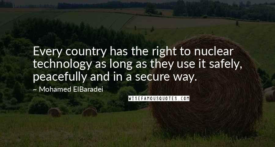 Mohamed ElBaradei Quotes: Every country has the right to nuclear technology as long as they use it safely, peacefully and in a secure way.