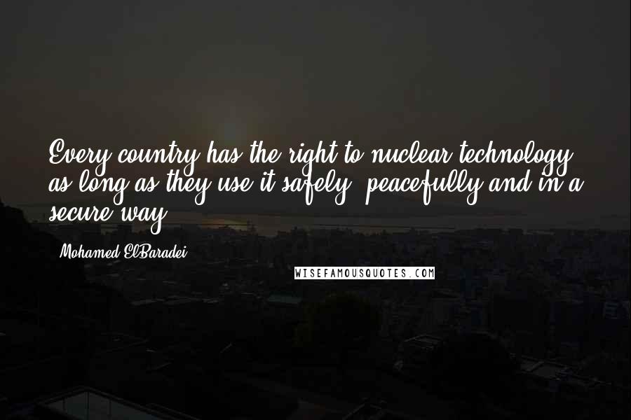 Mohamed ElBaradei Quotes: Every country has the right to nuclear technology as long as they use it safely, peacefully and in a secure way.