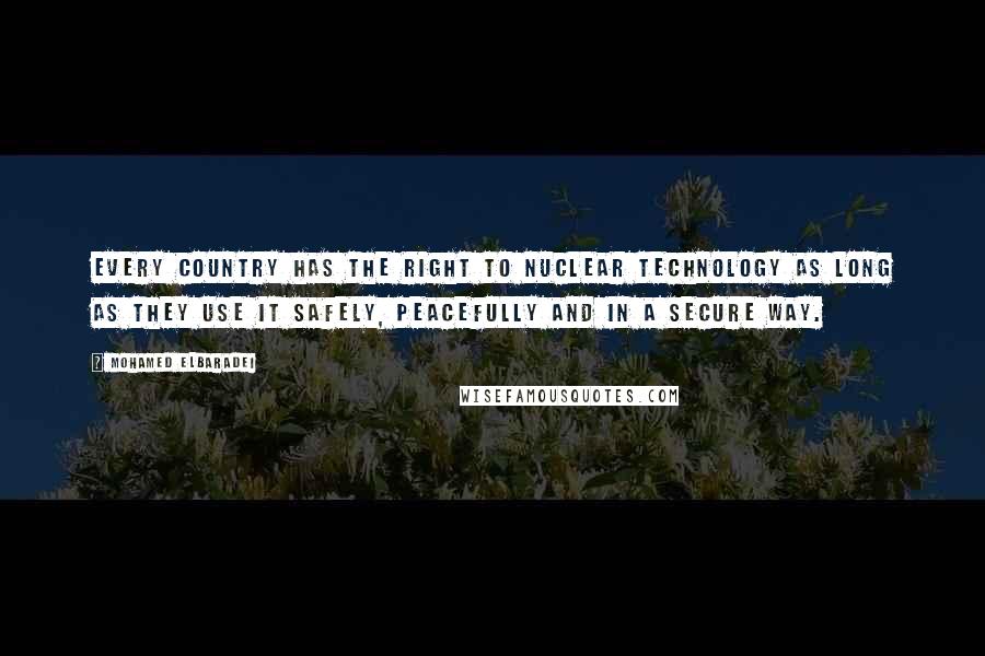 Mohamed ElBaradei Quotes: Every country has the right to nuclear technology as long as they use it safely, peacefully and in a secure way.