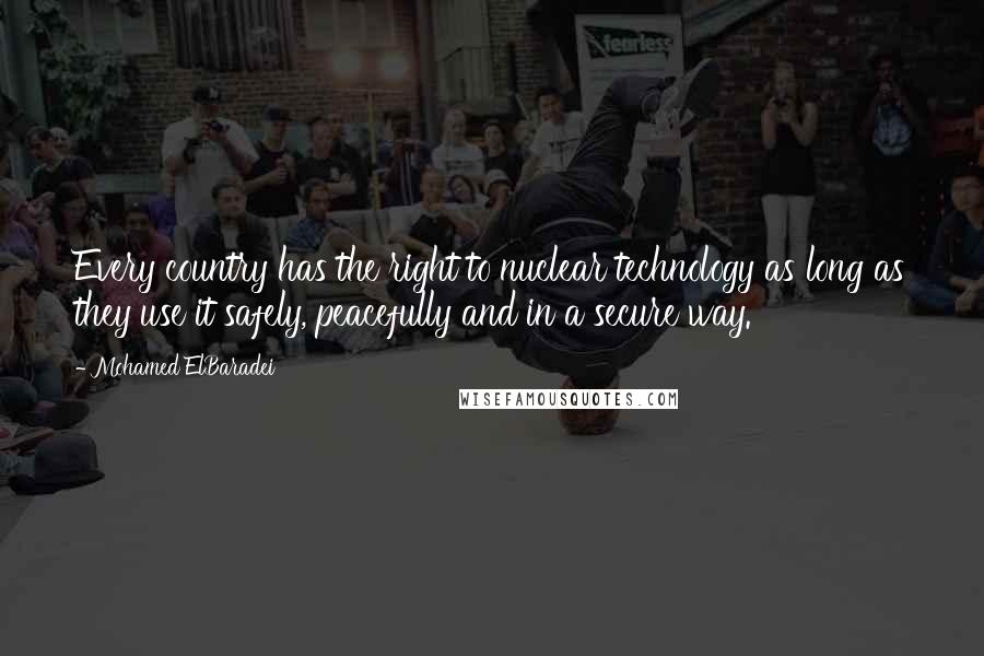 Mohamed ElBaradei Quotes: Every country has the right to nuclear technology as long as they use it safely, peacefully and in a secure way.