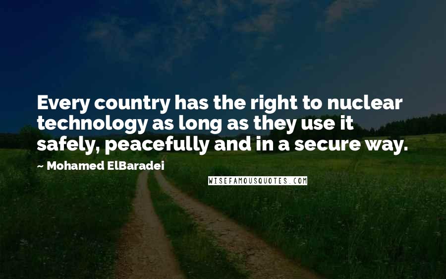 Mohamed ElBaradei Quotes: Every country has the right to nuclear technology as long as they use it safely, peacefully and in a secure way.