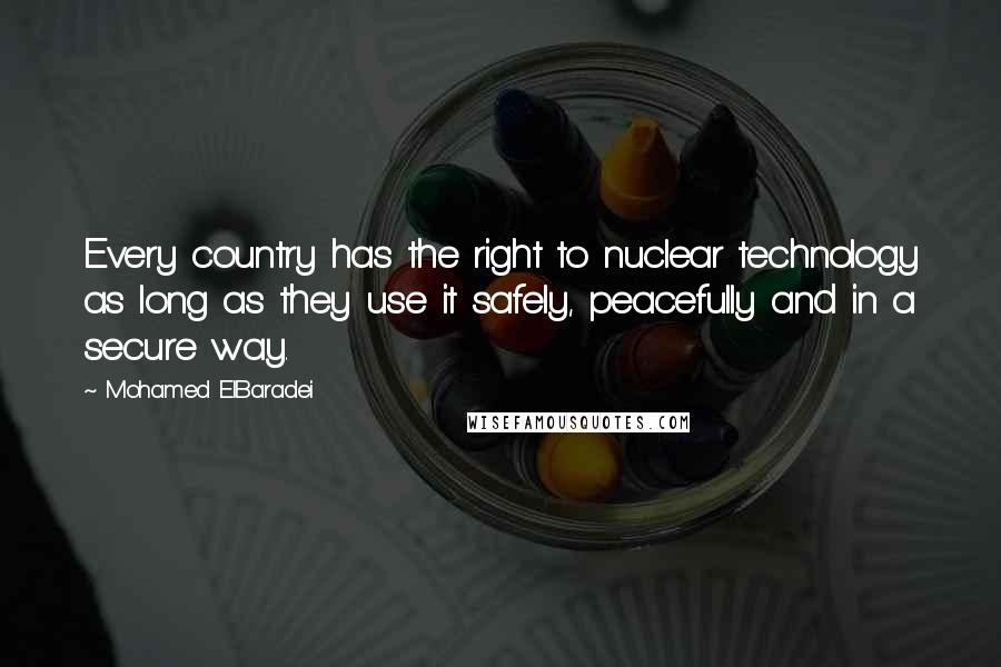 Mohamed ElBaradei Quotes: Every country has the right to nuclear technology as long as they use it safely, peacefully and in a secure way.