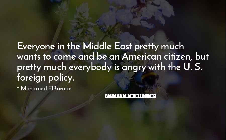 Mohamed ElBaradei Quotes: Everyone in the Middle East pretty much wants to come and be an American citizen, but pretty much everybody is angry with the U. S. foreign policy.