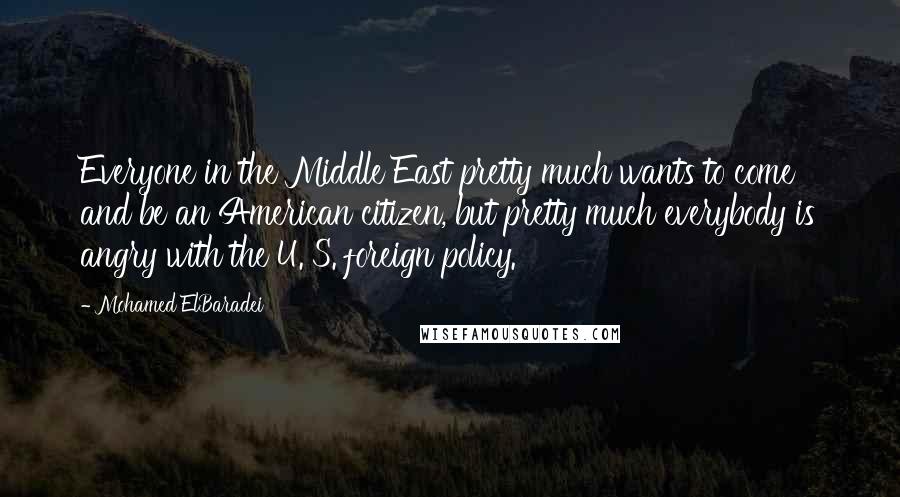 Mohamed ElBaradei Quotes: Everyone in the Middle East pretty much wants to come and be an American citizen, but pretty much everybody is angry with the U. S. foreign policy.